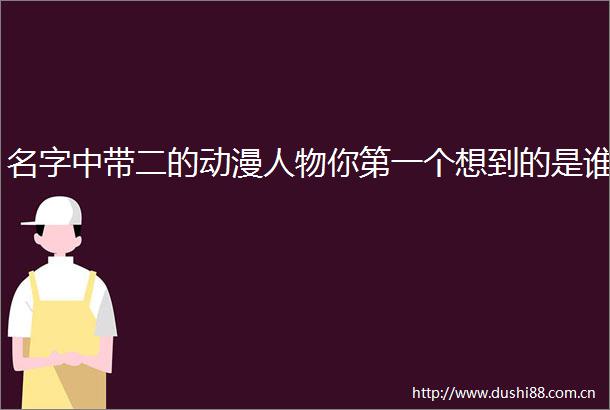名字中带二的动漫人物你第一个想到的是谁