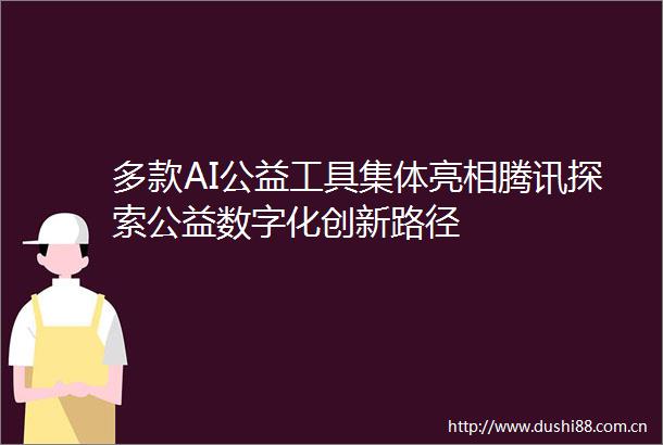 多款AI公益工具集体亮相腾讯探索公益数字化创新路径