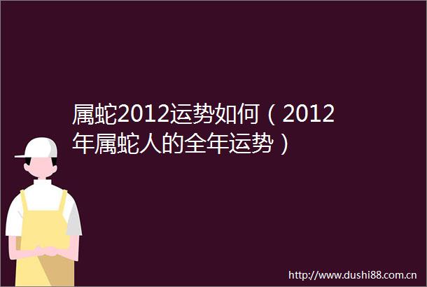 属蛇2012运势如何（2012年属蛇人的全年运势）