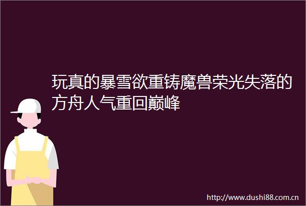 玩真的暴雪欲重铸魔兽荣光失落的方舟人气重回巅峰