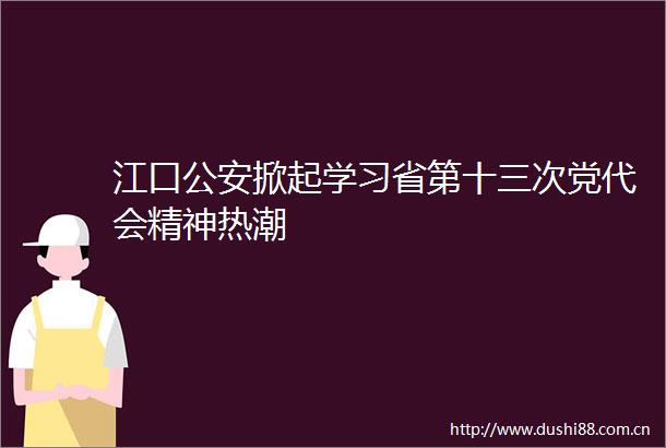 江口掀起学习省第十三次党代会精神热潮