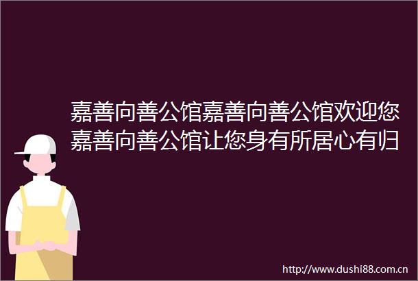 嘉善向善公馆嘉善向善公馆欢迎您嘉善向善公馆让您身有所居心有归处