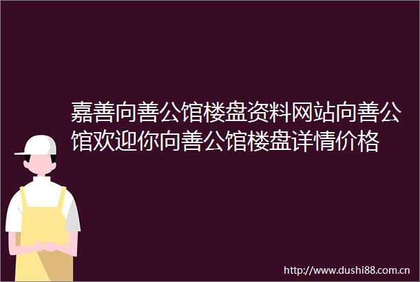 嘉善向善公馆楼盘资料网站向善公馆欢迎你向善公馆楼盘详情价格