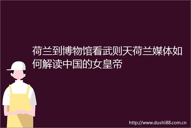 荷兰到博物馆看武则天荷兰媒体如何解读的女皇帝