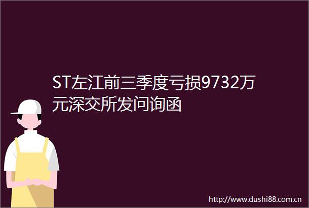 ST左江前三季度亏损9732万元深交所发问询函