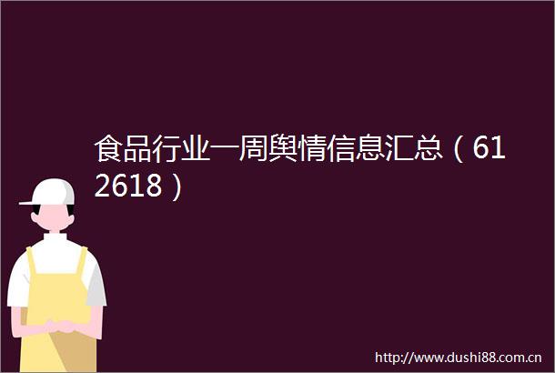 食品行业一周舆情信息汇总（612618）