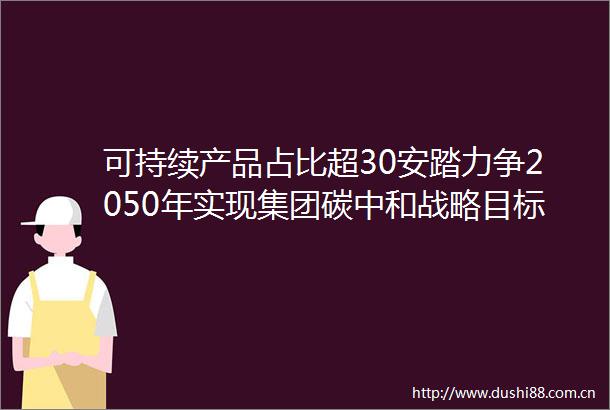 可持续产品占比超30安踏力争2050年实现集团碳中和战略目标
