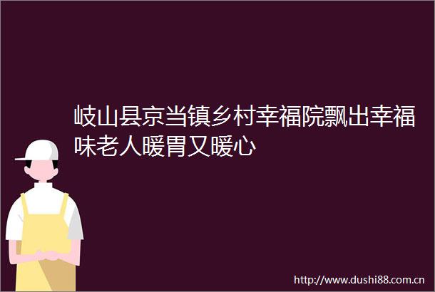 岐山县京当镇乡村幸福院飘出幸福味老人暖胃又暖心