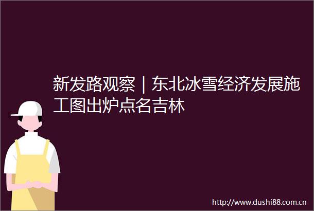 新发路观察｜东北冰雪经济发展施工图出炉点名吉林