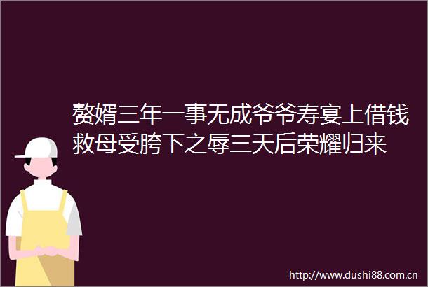 赘婿三年一事无成爷爷寿宴上借钱救母受胯下之辱三天后荣耀归来