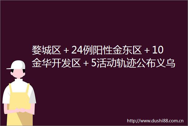婺城区＋24例阳性金东区＋10金华开发区＋5活动轨迹公布义乌＋12武义＋5兰溪＋2永康＋7东阳＋13