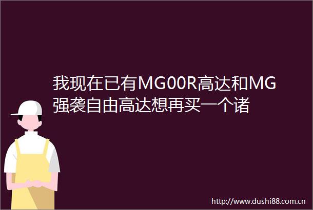 我现在已有MG00R高达和MG强袭自由高达想再买一个诸