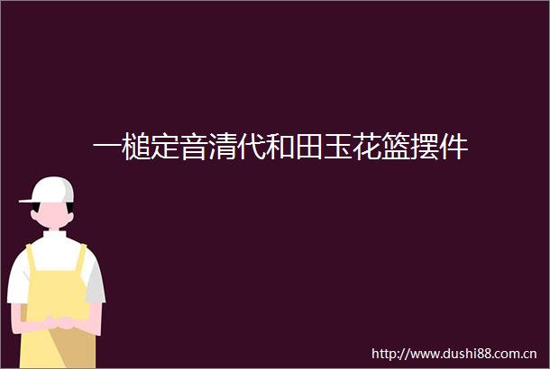一槌定音清代和田玉花篮摆件