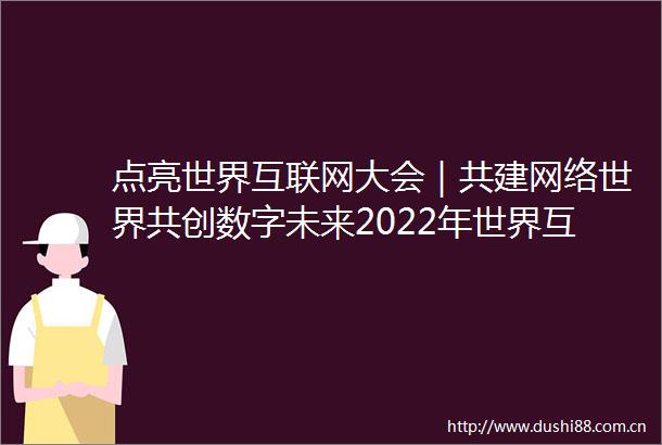 点亮世界互联网大会｜共建网络世界共创数字未来2022年世界互联网大会乌镇峰会隆重开幕