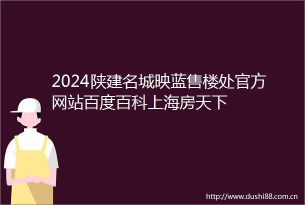 2024陕建名城映蓝售楼处官方网站百度百科上海房天下