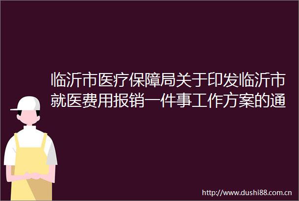 临沂市医疗保障局关于印发临沂市就医费用报销一件事工作方案的通知