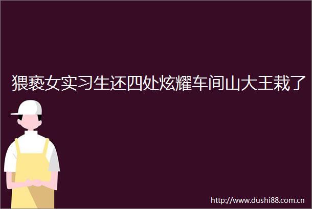 猥亵女实习生还四处炫耀车间山大王栽了