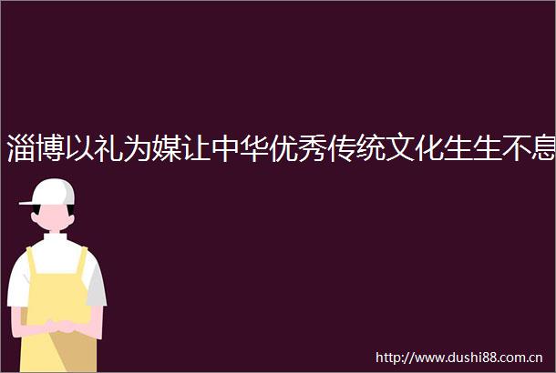 淄博以礼为媒让中华优秀传统文化生生不息