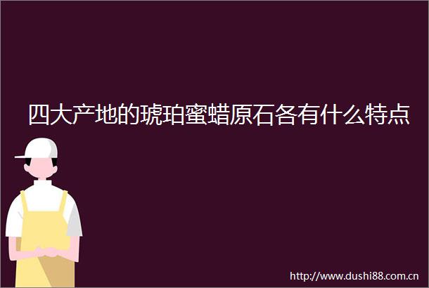 四大产地的琥珀蜜蜡原石各有什么特点