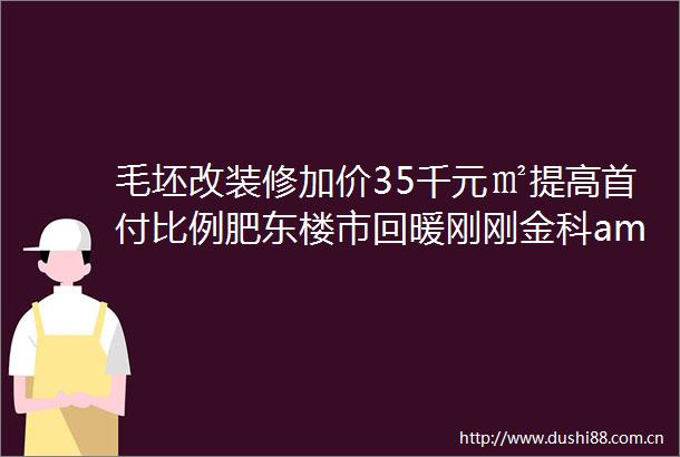 毛坯改装修加价35千元㎡提高首付比例肥东楼市回暖刚刚金科amp中梁肥东项目案名发布三点助你看清肥东楼市走向