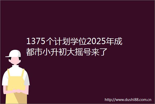 1375个计划学位2025年成都市小升初大摇号来了