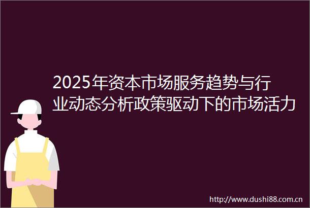 2025年资本市场服务趋势与行业动态分析政策驱动下的市场活力与资金生态演变