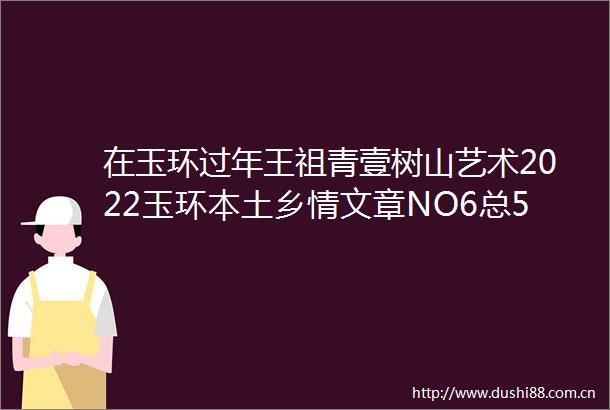 在玉环过年王祖青壹树山艺术2022玉环本土乡情文章NO6总56期