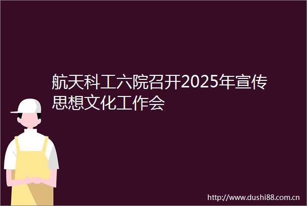 航天科工六院召开2025年宣传思想文化工作会