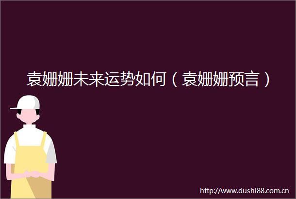 袁姗姗未来运势如何（袁姗姗预言）