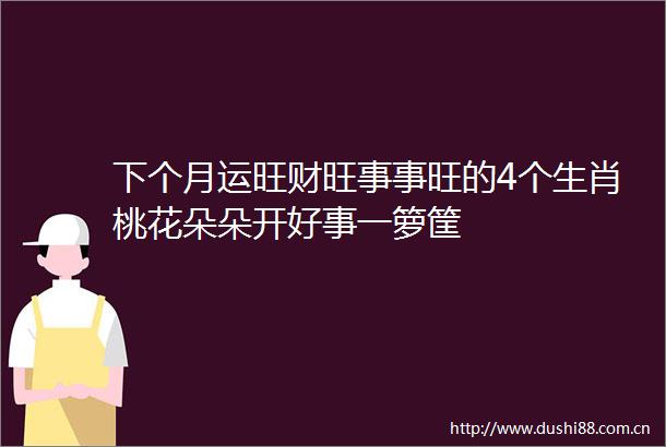 下个月运旺财旺事事旺的4个生肖桃花朵朵开好事一箩筐