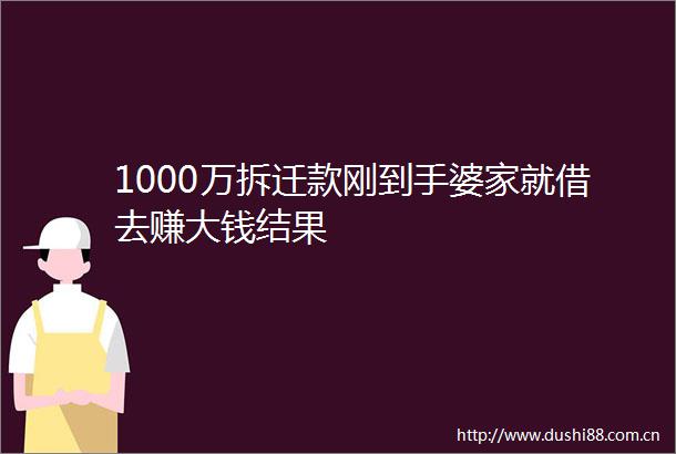 1000万拆迁款刚到手婆家就借去赚大钱结果