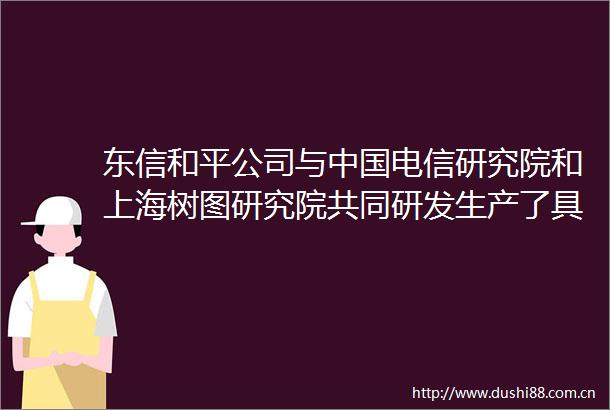 东信和平公司与电信研究院和上海树图研究院共同研发生产了具备区块链账户管理功能的手机SIM卡（BSIM）及相关产品