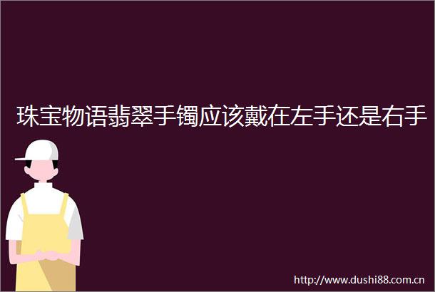 珠宝物语翡翠手镯应该戴在左手还是右手