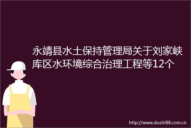 永靖县水土保持管理局关于刘家峡库区水环境综合治理工程等12个生产建设项目水土保持方案批复的公示