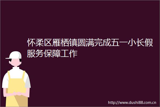 怀柔区雁栖镇圆满完成五一小长假服务保障工作