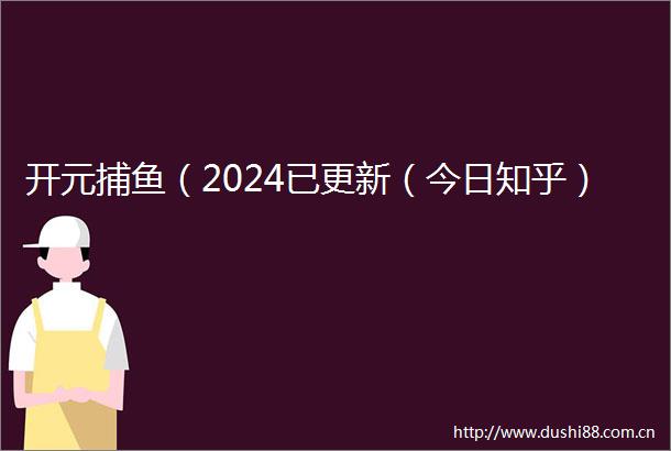 开元捕鱼（2024已更新（今日知乎）