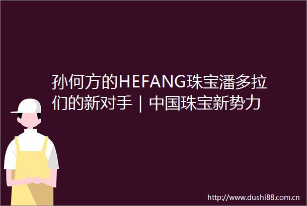 孙何方的HEFANG珠宝潘多拉们的新对手｜珠宝新势力