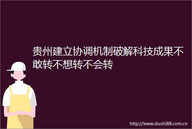 贵州建立协调机制破解科技成果不敢转不想转不会转