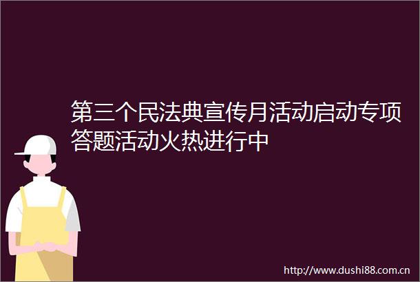 第三个民法典宣传月活动启动专项答题活动火热进行中