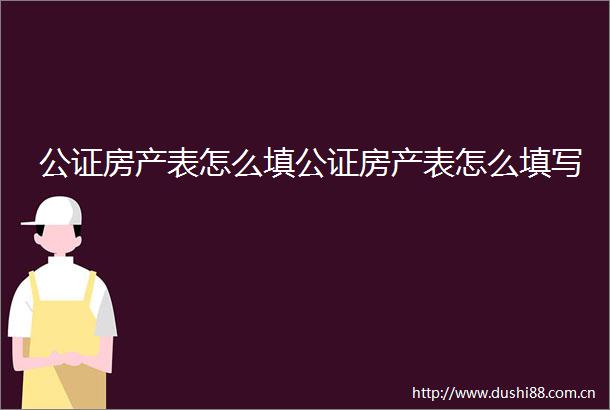 公证房产表怎么填公证房产表怎么填写