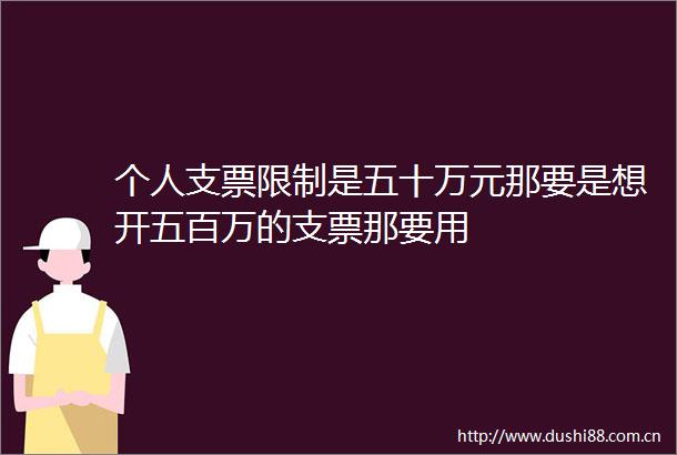 个人支票限制是五十万元那要是想开五百万的支票那要用