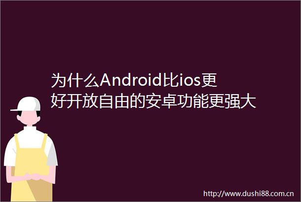 为什么Android比ios更好开放自由的安卓功能更强大