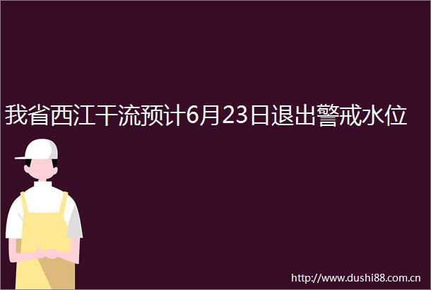 我省西江干流预计6月23日退出警戒水位