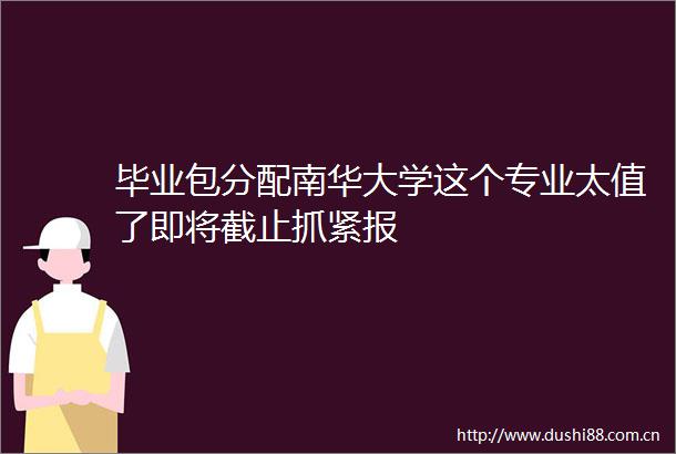 毕业包分配南华大学这个专业太值了即将截止抓紧报