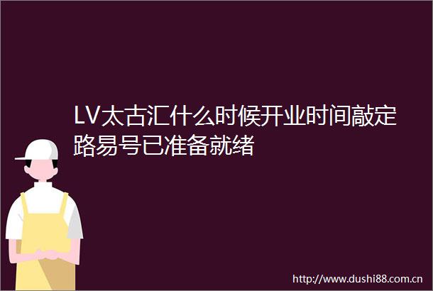 LV太古汇什么时候开业时间敲定路易号已准备就绪