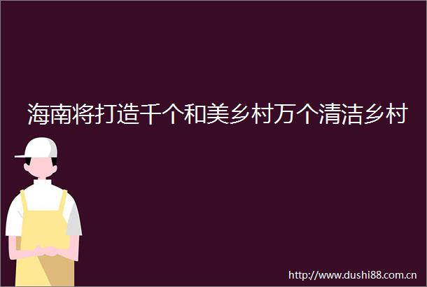 海南将打造千个和美乡村万个清洁乡村