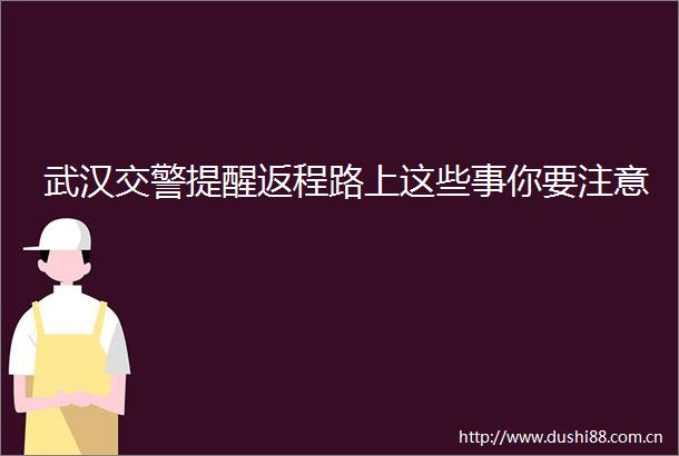 武汉提醒返程路上这些事你要注意