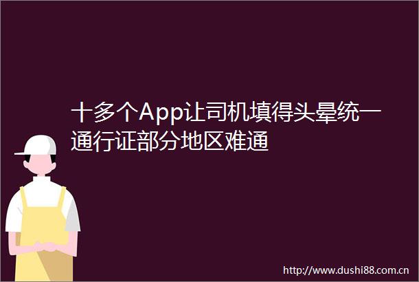 十多个App让司机填得头晕统一通行证部分地区难通