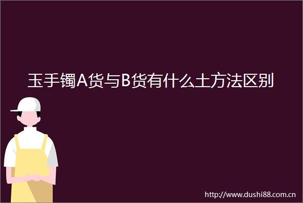 玉手镯A货与B货有什么土方法区别