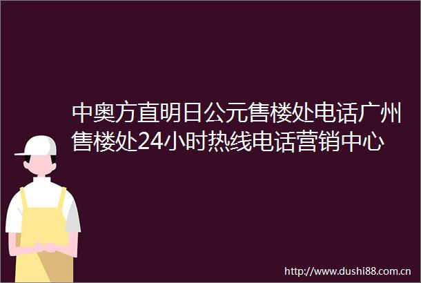 中奥方直明日公元售楼处电话广州售楼处24小时热线电话营销中心电话